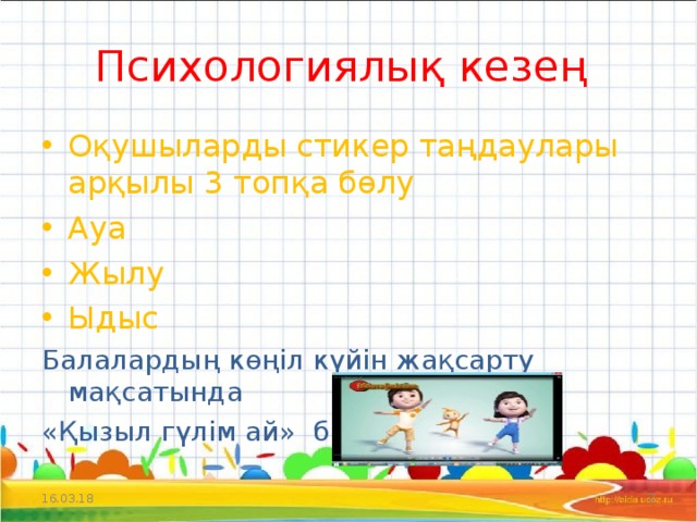 Психологиялық кезең Оқушыларды стикер таңдаулары арқылы 3 топқа бөлу Ауа Жылу Ыдыс Балалардың көңіл күйін жақсарту мақсатында «Қызыл гүлім ай» биі 16.03.18  
