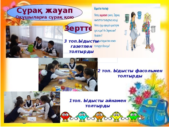 Сұрақ жауап Оқушыларға сұрақ қою Зертте 3 топ.Ыдысты газетпен толтырды 2 топ. Ыдысты фасольмен толтырды 1топ. Ыдысты айнамен толтырды 