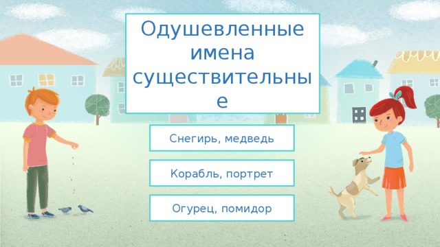 Одушевленные имена  существительные Снегирь, медведь Корабль, портрет Огурец, помидор 