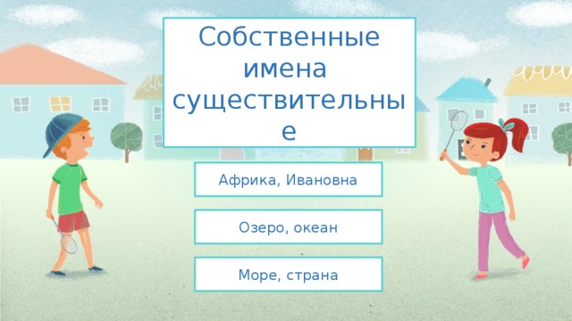 Собственные имена  существительные Африка, Ивановна Озеро, океан Море, страна 