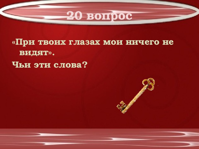 20 вопрос «При твоих глазах мои ничего не видят». Чьи эти слова? 