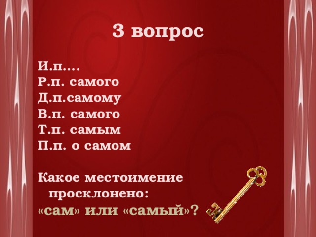 3 вопрос И.п…. Р.п. самого Д.п.самому В.п. самого Т.п. самым П.п. о самом  Какое местоимение просклонено: «сам» или «самый»? 