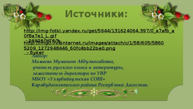 Источники: http://img-fotki.yandex.ru/get/5644/131624064.397/0_a7afb_a0f8a7e1_L.gif  - разделитель http://img0.liveinternet.ru/images/attach/c/1/58/605/58605209_1272948446_60fc4bb22be0.png  - букет Автор: Мамаева Муминат Абдулвагабовна,  учитель русского языка и литературы,  заместитель директора по УВР МБОУ «Уллубийаульская СОШ» Карабудахкентского района Республики Дагестан. 