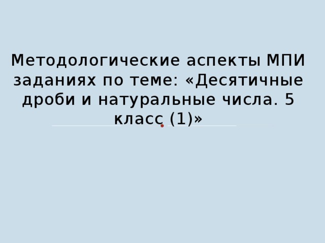 Методологические аспекты МПИ заданиях по теме: «Десятичные дроби и натуральные числа. 5 класс (1)» 