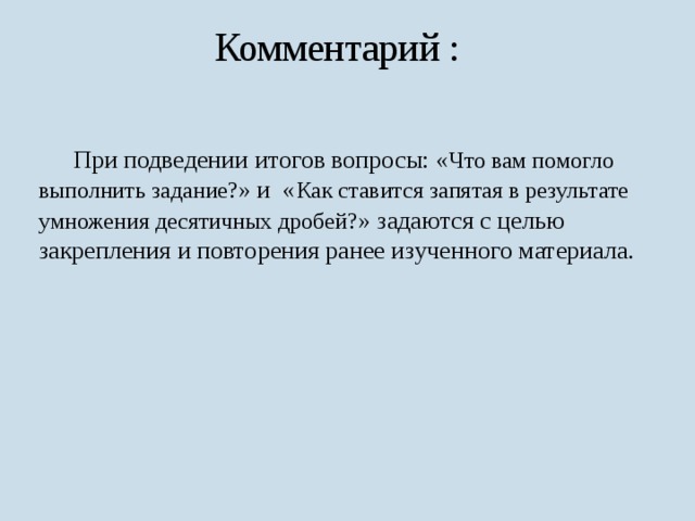 Комментарий :  При подведении итогов вопросы: « Что вам помогло выполнить задание? » и « Как ставится запятая в результате умножения десятичных дробей? » задаются с целью закрепления и повторения ранее изученного материала. 