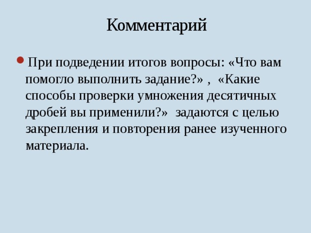 Комментарий При подведении итогов вопросы: «Что вам помогло выполнить задание?» , «Какие способы проверки умножения десятичных дробей вы применили?» задаются с целью закрепления и повторения ранее изученного материала. 