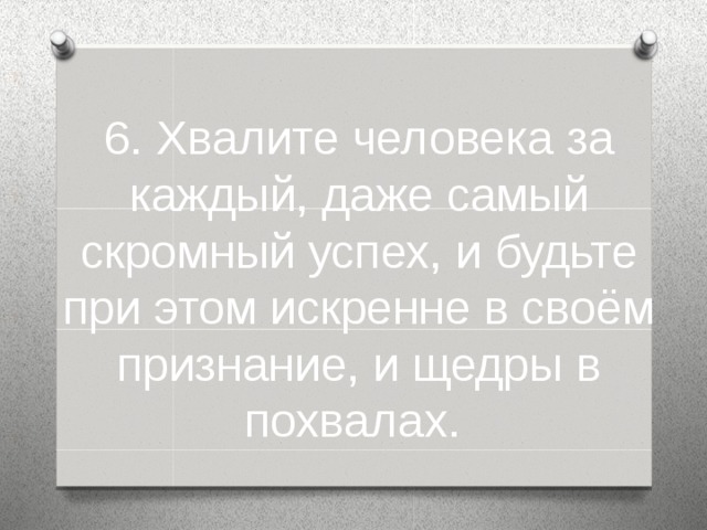 6. Хвалите человека за каждый, даже самый скромный успех, и будьте при этом искренне в своём признание, и щедры в похвалах.