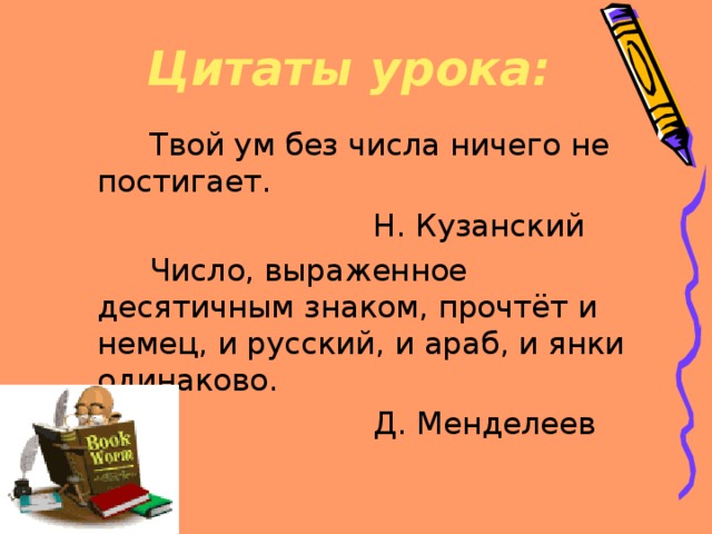 Цитаты урока:  Твой ум без числа ничего не постигает.  Н. Кузанский  Число, выраженное десятичным знаком, прочтёт и немец, и русский, и араб, и янки одинаково.  Д. Менделеев 