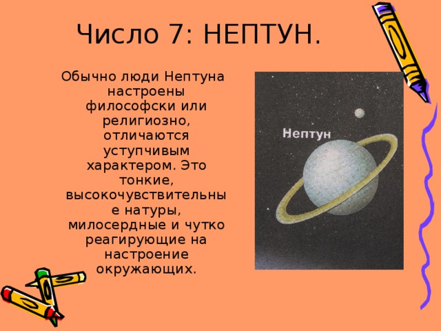 Число 7: НЕПТУН.  Обычно люди Нептуна настроены философски или религиозно, отличаются уступчивым характером. Это тонкие, высокочувствительные натуры, милосердные и чутко реагирующие на настроение окружающих. 