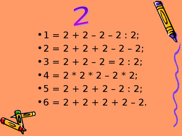 1 = 2 + 2 – 2 – 2 : 2; 2 = 2 + 2 + 2 – 2 – 2; 3 = 2 + 2 – 2 = 2 : 2; 4 = 2 * 2 * 2 – 2 * 2; 5 = 2 + 2 + 2 – 2 : 2; 6 = 2 + 2 + 2 + 2 – 2. 