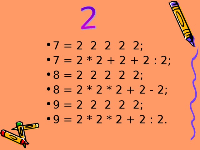 7 = 2 2 2 2 2; 7 = 2 * 2 + 2 + 2 : 2; 8 = 2 2 2 2 2; 8 = 2 * 2 * 2 + 2 - 2; 9 = 2 2 2 2 2; 9 = 2 * 2 * 2 + 2 : 2. 