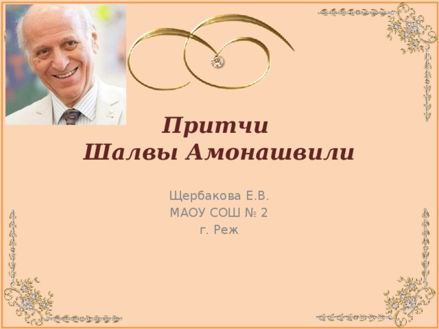 Притчи  Шалвы Амонашвили Щербакова Е.В. МАОУ СОШ № 2 г. Реж  