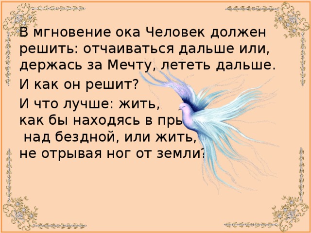 В мгновение ока Человек должен решить: отчаиваться дальше или, держась за Мечту, лететь дальше. И как он решит? И что лучше: жить,  как бы находясь в прыжке  над бездной, или жить,  не отрывая ног от земли? 