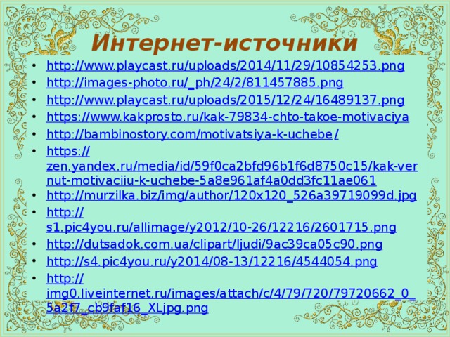 Интернет-источники http:// www.playcast.ru/uploads/2014/11/29/10854253.png http://images-photo.ru/_ ph/24/2/811457885.png http:// www.playcast.ru/uploads/2015/12/24/16489137.png https:// www.kakprosto.ru/kak-79834-chto-takoe-motivaciya http://bambinostory.com/motivatsiya-k-uchebe / https:// zen.yandex.ru/media/id/59f0ca2bfd96b1f6d8750c15/kak-vernut-motivaciiu-k-uchebe-5a8e961af4a0dd3fc11ae061 http:// murzilka.biz/img/author/120x120_526a39719099d.jpg http:// s1.pic4you.ru/allimage/y2012/10-26/12216/2601715.png http:// dutsadok.com.ua/clipart/ljudi/9ac39ca05c90.png http:// s4.pic4you.ru/y2014/08-13/12216/4544054.png http:// img0.liveinternet.ru/images/attach/c/4/79/720/79720662_0_5a2f7_cb9faf16_XLjpg.png 