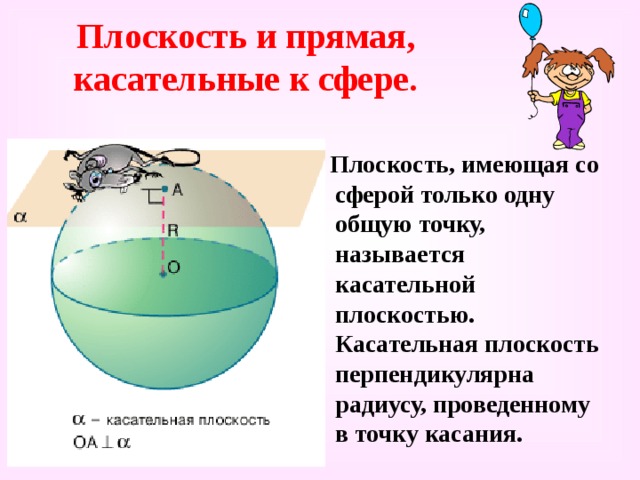 Плоскость и прямая, касательные к сфере.  Плоскость, имеющая со сферой только одну общую точку, называется касательной плоскостью. Касательная плоскость перпендикулярна радиусу, проведенному в точку касания. 