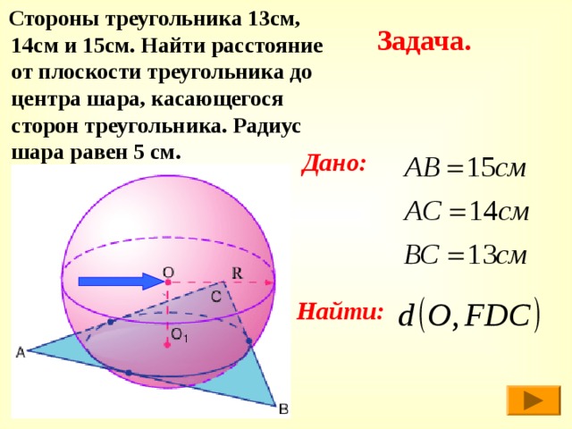  Стороны треугольника 13см, 14см и 15см. Найти расстояние от плоскости треугольника до центра шара, касающегося сторон треугольника. Радиус шара равен 5 см. Задача.  Дано:    Найти: 