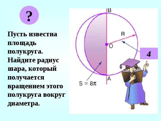 ? Пусть известна площадь полукруга. Найдите радиус шара, который получается вращением этого полукруга вокруг диаметра. 4 