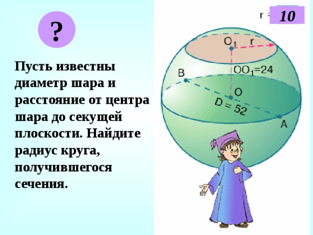 10 ? Пусть известны диаметр шара и расстояние от центра шара до секущей плоскости. Найдите радиус круга, получившегося сечения. 