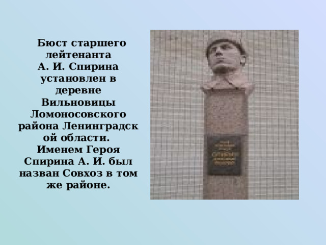    Бюст старшего лейтенанта А. И. Спирина установлен в деревне Вильновицы Ломоносовского района Ленинградской области.  Именем Героя Спирина А. И. был назван Совхоз в том же районе.    
