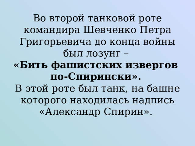 Во второй танковой роте командира Шевченко Петра Григорьевича до конца войны был лозунг –  «Бить фашистских извергов  по-Спирински».  В этой роте был танк, на башне которого находилась надпись «Александр Спирин».   