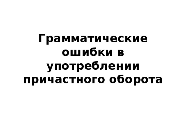 Грамматические ошибки в употреблении причастного оборота 