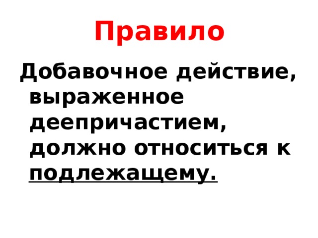 Правило Добавочное действие, выраженное деепричастием, должно относиться к подлежащему.