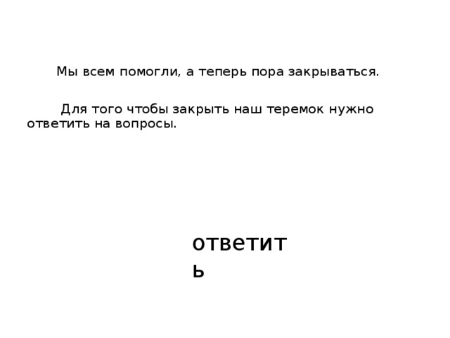  Мы всем помогли, а теперь пора закрываться.  Для того чтобы закрыть наш теремок нужно ответить на вопросы. ответить 