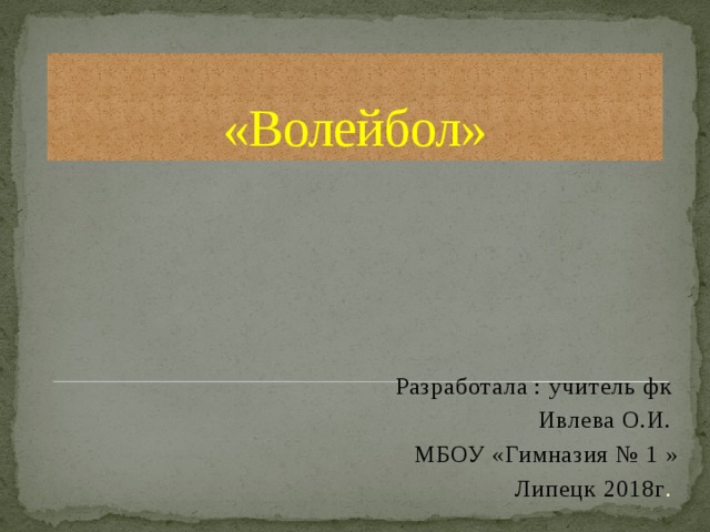 «Волейбол» Разработала : учитель фк Ивлева О.И. МБОУ «Гимназия № 1 » Липецк 2018г . 