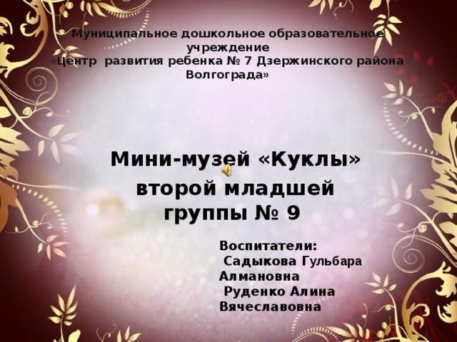   Муниципальное дошкольное образовательное учреждение  « Ц ентр развития ребенка № 7 Дзержинского района Волгограда »    Мини-музей «Куклы» второй младшей группы № 9  Воспитатели:  Садыкова Г ульбара Алмановна  Руденко Алина Вячеславовна 