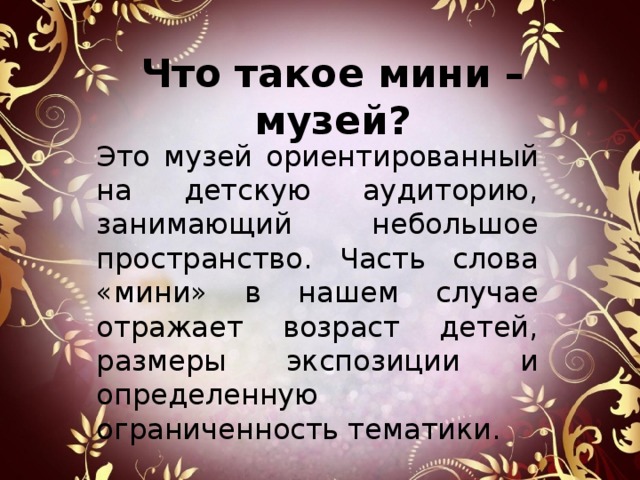 Что такое мини – музей? Это музей ориентированный на детскую аудиторию, занимающий небольшое пространство. Часть слова «мини» в нашем случае отражает возраст детей, размеры экспозиции и определенную ограниченность тематики. 