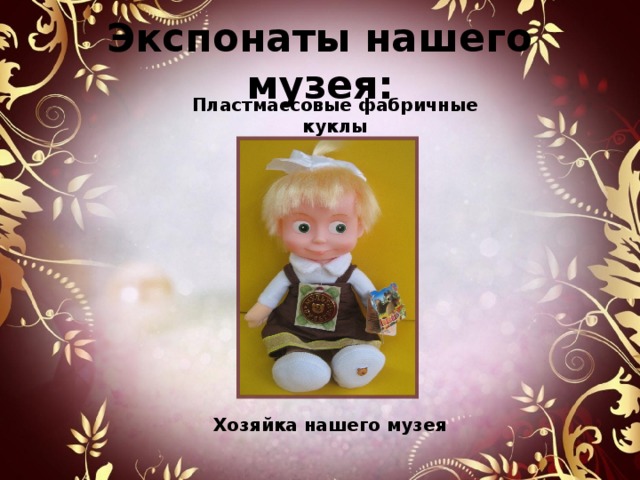  Экспонаты нашего музея:   Пластмассовые фабричные куклы Хозяйка нашего музея 