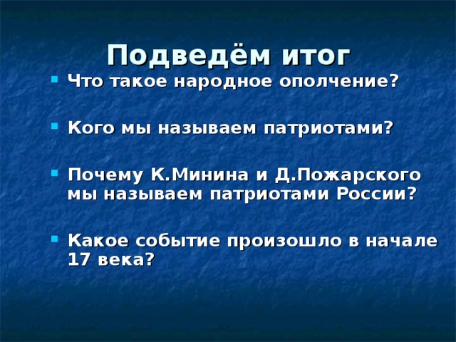 Подведём итог Что такое народное ополчение?  Кого мы называем патриотами?  Почему К.Минина и Д.Пожарского мы называем патриотами России?  Какое событие произошло в начале 17 века?  