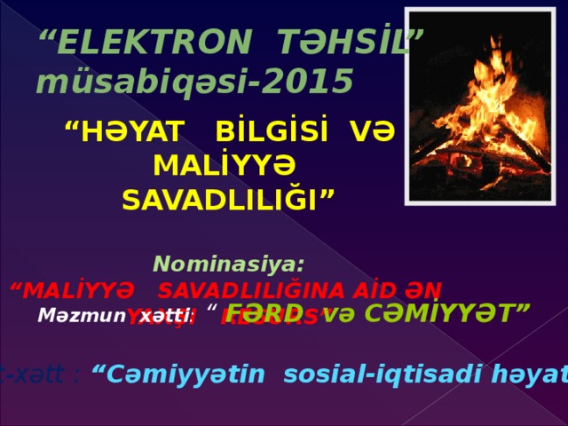 “ ELEKTRON TƏHSİL”  müsabiqəsi-2015 “ HƏYAT BİLGİSİ VƏ MALİYYƏ  SAVADLILIĞI”  Nominasiya: “ MALİYYƏ SAVADLILIĞINA AİD ƏN YAXŞI RESURS”          Məzmun xətti : “ FƏRD və CƏMİYYƏT”  Alt-xətt :  “Cəmiyyətin sosial-iqtisadi həyatı”  
