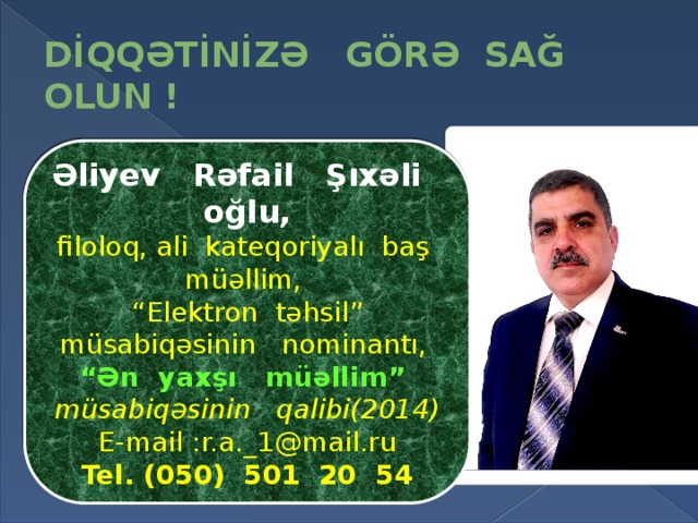 DİQQƏTİNİZƏ GÖRƏ SAĞ OLUN ! Əliyev Rəfail Şıxəli oğlu, filoloq, ali kateqoriyalı baş müəllim, “ Elektron təhsil” müsabiqəsinin nominantı, “ Ən yaxşı müəllim” müsabiqəsinin qalibi(2014) E-mail :r.a._1@mail.ru Tel. (050) 501 20 54 