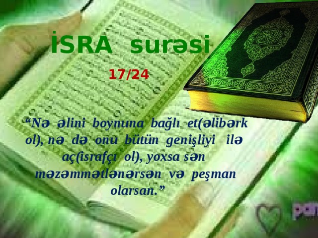 İSRA surəsi 17/24 “ Nə əlini boynuna bağlı et(əlibərk ol), nə də onu bütün genişliyi ilə aç(israfçı ol), yoxsa sən məzəmmətlənərsən və peşman olarsan.” 