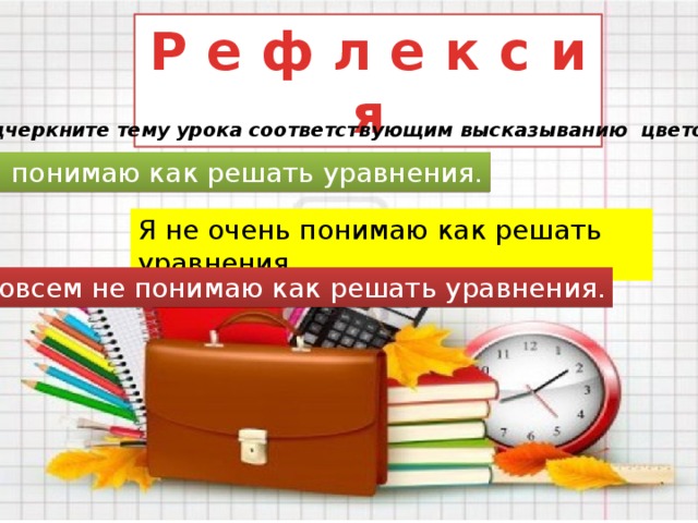 Р е ф л е к с и я Подчеркните тему урока соответствующим высказыванию цветом Я понимаю как решать уравнения. Я не очень понимаю как решать уравнения. Я совсем не понимаю как решать уравнения. 