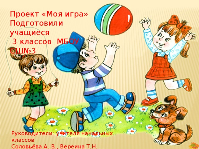 Проект «Моя игра» Подготовили учащиеся  3 классов МБОУ СШ№3 Руководители: учителя начальных классов Соловьёва А. В., Вереина Т.Н. 