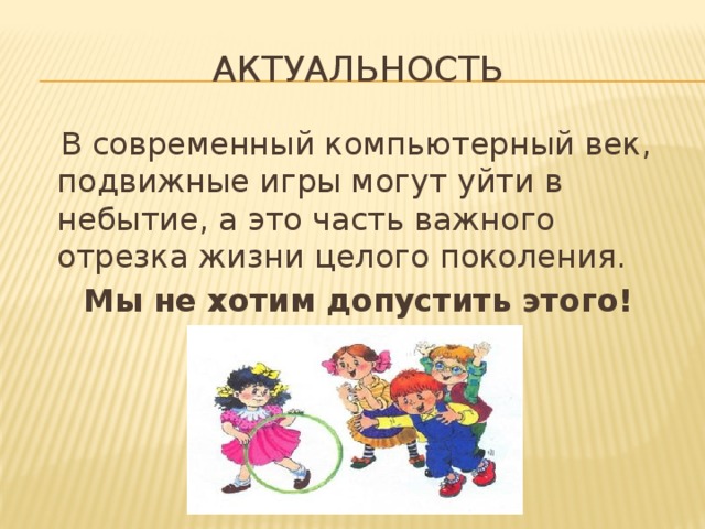 Актуальность  В современный компьютерный век, подвижные игры могут уйти в небытие, а это часть важного отрезка жизни целого поколения. Мы не хотим допустить этого! 
