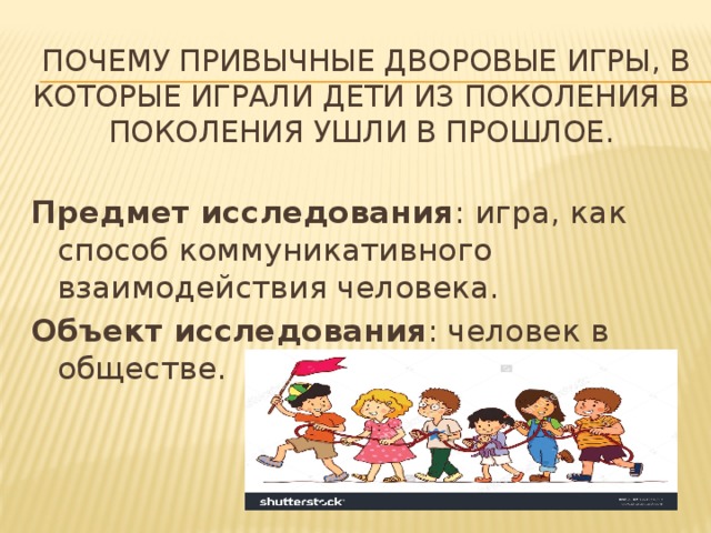  почему привычные дворовые игры, в которые играли дети из поколения в поколения ушли в прошлое.   Предмет исследования : игра, как способ коммуникативного взаимодействия человека. Объект исследования : человек в обществе. 