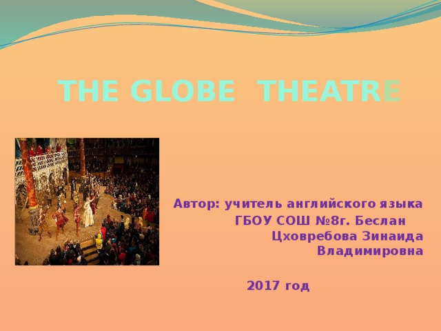 THE GLOBE THEATR E Автор: учитель английского языка ГБОУ СОШ №8г. Беслан Цховребова Зинаида Владимировна   2017 год  