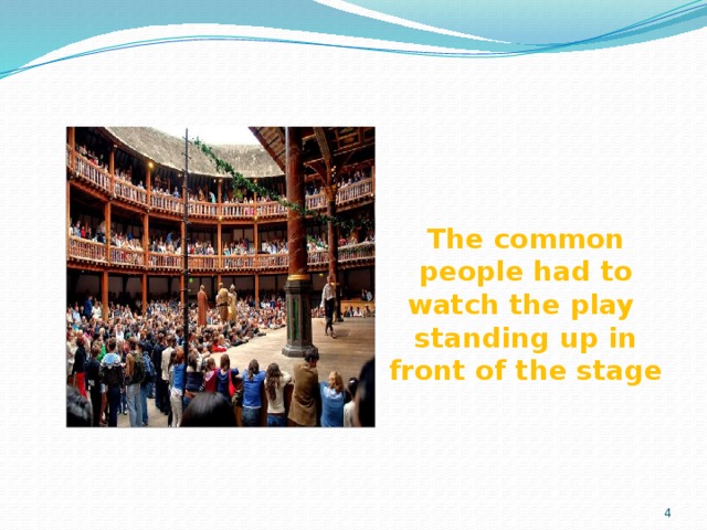 The common people had to watch the play standing up in front of the stage 3 