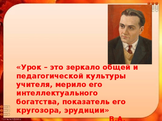 «Урок – это зеркало общей и педагогической культуры учителя, мерило его интеллектуального богатства, показатель его кругозора, эрудиции»  В.А. Сухомлинский 