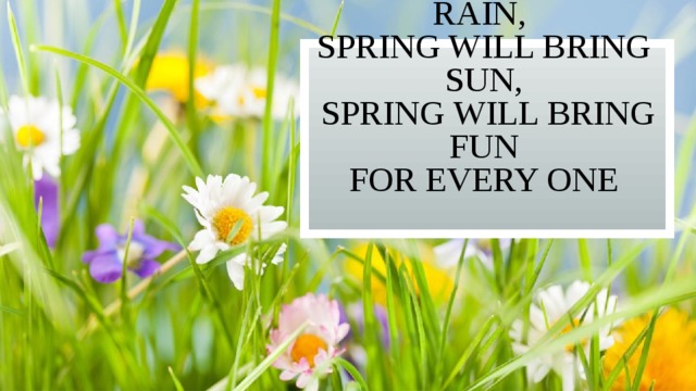 Spring will bring rain,  Spring will bring sun,  Spring will bring fun  for every one   