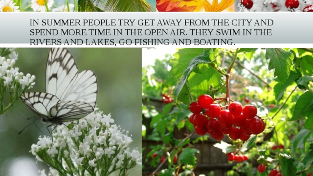 In summer people try get away from the city and spend more time in the open air. They swim in the rivers and lakes, go fishing and boating. 
