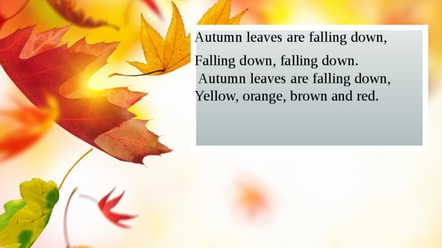 Autumn leaves are falling down, Falling down, falling down.  Autumn leaves are falling down, Yellow, orange, brown and red. 