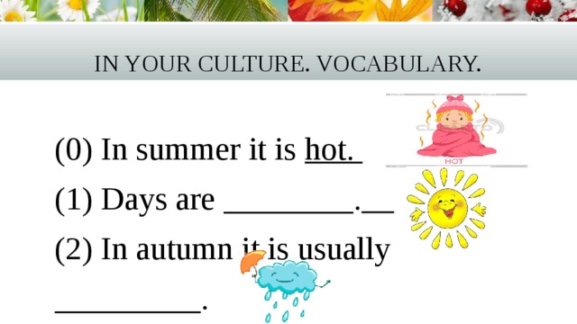 In your culture. Vocabulary. (0) In summer it is hot. (1) Days are ________.  (2) In autumn it is usually _________. 