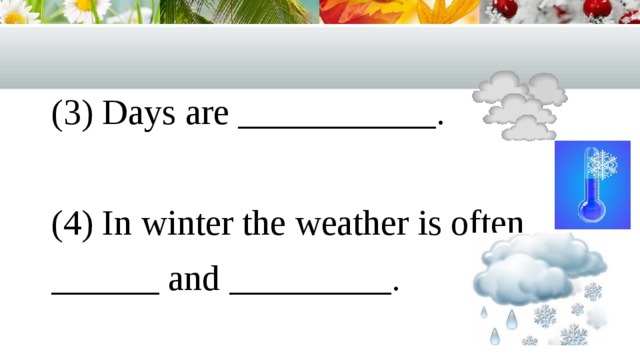 (3) Days are ___________. (4) In winter the weather is often ______ and _________. 