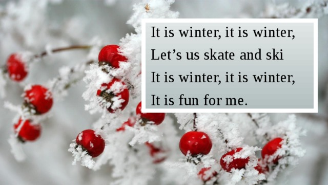 It is winter, it is winter, Let’s us skate and ski It is winter, it is winter, It is fun for me. 