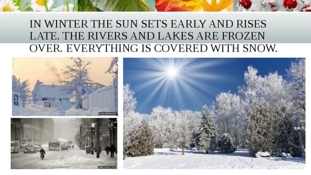 In winter the sun sets early and rises late. The rivers and lakes are frozen over. Everything is covered with snow. 