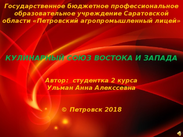 Государственное бюджетное профессиональное образовательное учреждение Саратовской области «Петровский агропромышленный лицей»      КУЛИНАРНЫЙ СОЮЗ ВОСТОКА И ЗАПАДА    Автор: студентка 2 курса  Ульман Анна Алекссевна    © Петровск 2018      